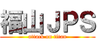 福山ＪＰＳ (attack on titan)