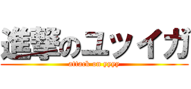 進撃のユッイガ (attack on yyyy)