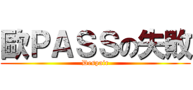 歐ＰＡＳＳの失敗 (Despair)