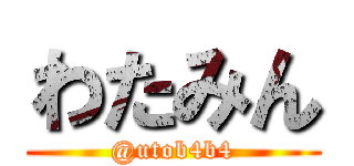 わたみん (@utob4b4)