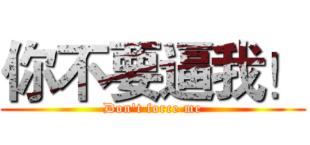 你不要逼我！ (Don't force me)