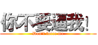 你不要逼我！ (Don't force me)