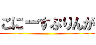 こにーすぷりんが ()