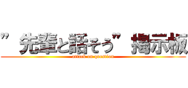 ”先輩と話そう”掲示板 (attack on question)