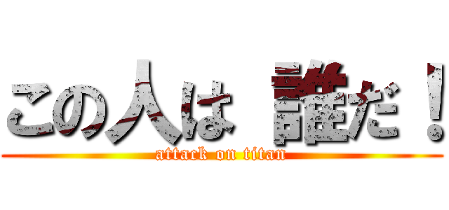 この人は 誰だ！ (attack on titan)