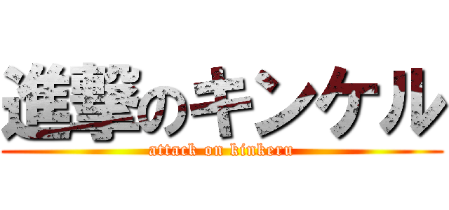 進撃のキンケル (attack on kinkeru)