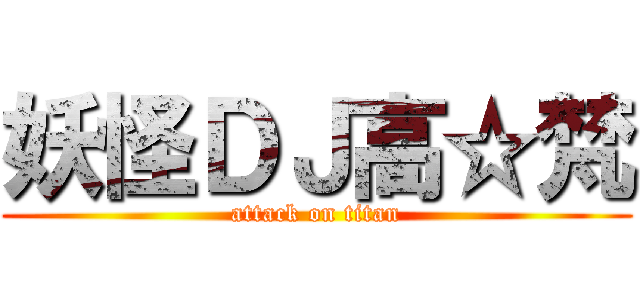妖怪ＤＪ高☆梵 (attack on titan)