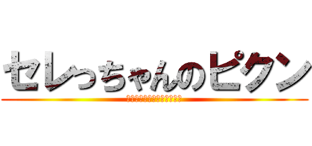 セレっちゃんのピクン (あーちょっとまってそれなし)