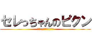 セレっちゃんのピクン (あーちょっとまってそれなし)