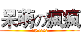 呆萌の疯疯 (my love)