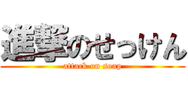 進撃のせっけん (attack on soap)