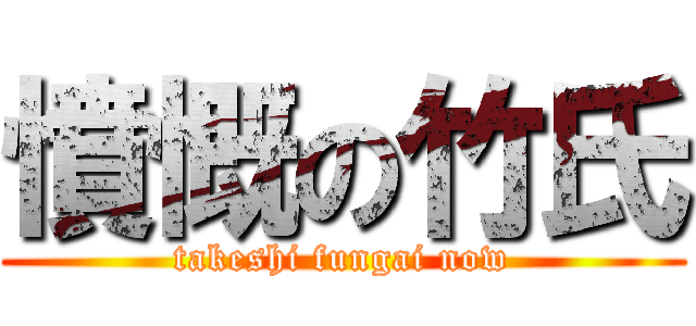 憤慨の竹氏 (takeshi fungai now)
