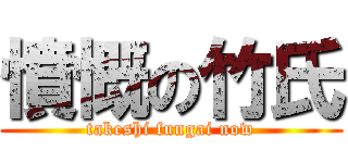 憤慨の竹氏 (takeshi fungai now)