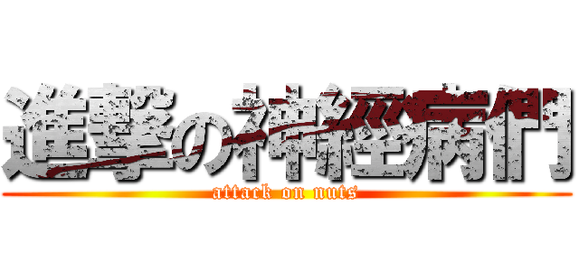 進撃の神經病們 (attack on nuts)