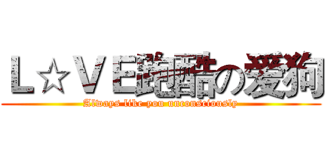 Ｌ☆ＶＥ跑酷の爱狗 (Always like you unconsciously)