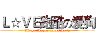 Ｌ☆ＶＥ跑酷の爱狗 (Always like you unconsciously)
