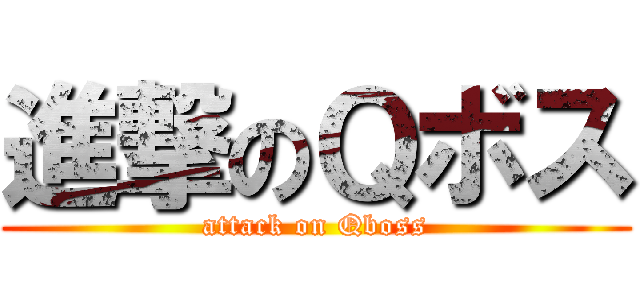 進撃のＱボス (attack on Qboss)