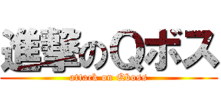 進撃のＱボス (attack on Qboss)