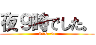 夜９時でした。 (I'ts  9o)