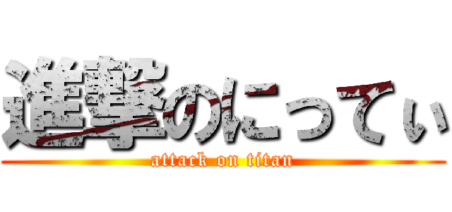 進撃のにってぃ (attack on titan)