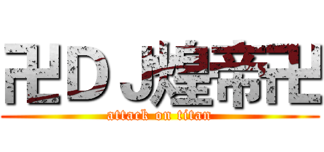 卍ＤＪ煌帝卍 (attack on titan)
