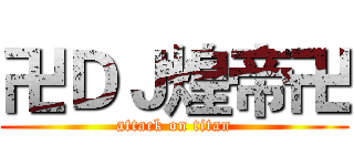 卍ＤＪ煌帝卍 (attack on titan)