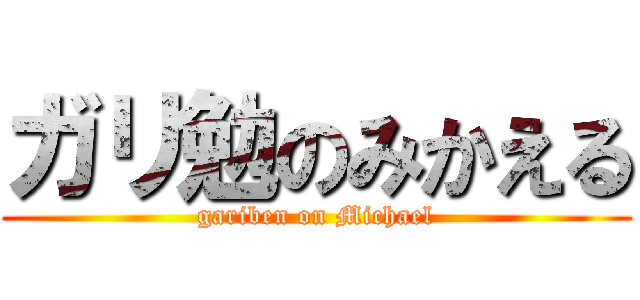 ガリ勉のみかえる (gariben on Michael)