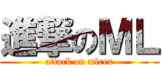 進撃のＭＬ (attack on mlrex)