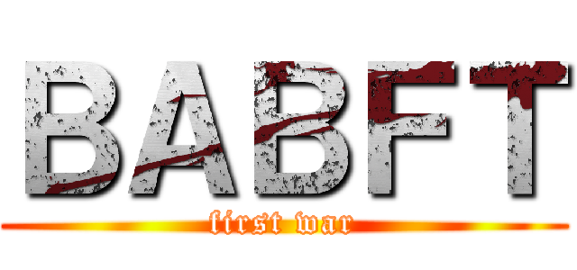 ＢＡＢＦＴ (first war)