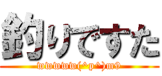 釣りですた (wwwww(^p^)m9)