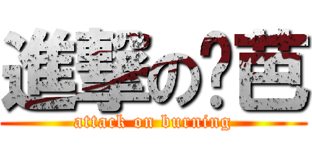 進撃の烧芭 (attack on burning)