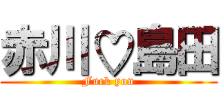 赤川♡島田 (Fuck you)