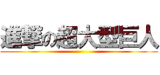 進撃の超大型巨人 ()