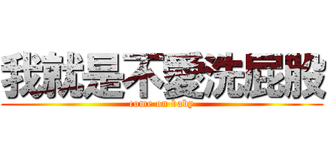 我就是不愛洗屁股 (come on baby)