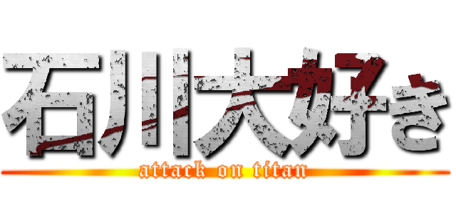 石川大好き (attack on titan)