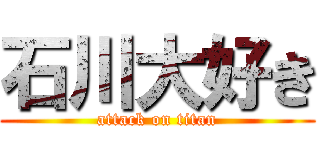 石川大好き (attack on titan)