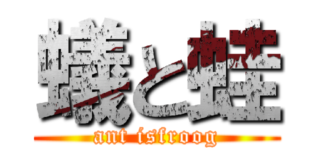 蟻と蛙 (ant isfroog)