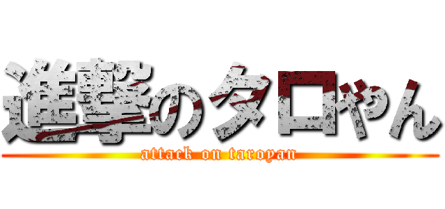 進撃のタロやん (attack on taroyan)