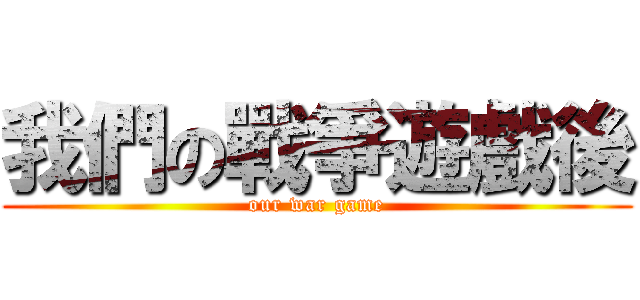 我們の戰爭遊戲後 ( our war game )