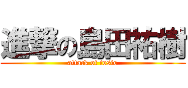 進撃の島田祐樹 (attack of tosio)