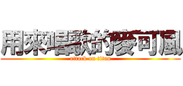 用來唱歌的麥可風 (attack on titan)