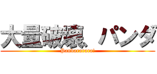 大量破壊、パンダ (Pandararara!)