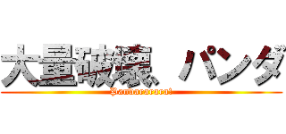 大量破壊、パンダ (Pandararara!)