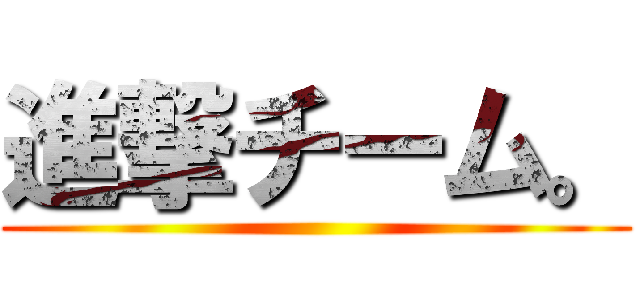 進撃チーム。 ()