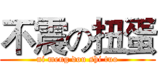 不震の扭蛋 (ni meng dou shi tuo)