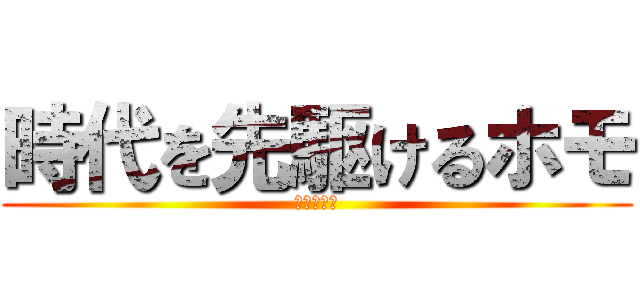 時代を先駆けるホモ (やらないか)