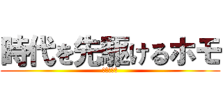 時代を先駆けるホモ (やらないか)