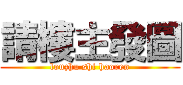 請樓主發圖 (louzhu shi haoren)