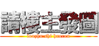 請樓主發圖 (louzhu shi haoren)