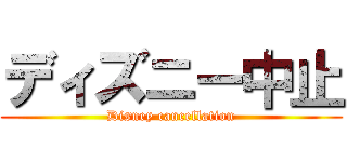 ディズニー中止 (Disney cancellation)